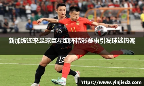 新加坡迎来足球巨星助阵精彩赛事引发球迷热潮