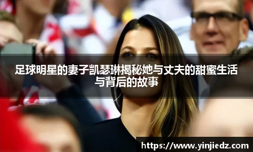 足球明星的妻子凯瑟琳揭秘她与丈夫的甜蜜生活与背后的故事
