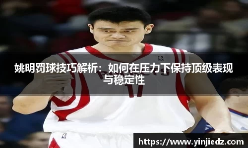 姚明罚球技巧解析：如何在压力下保持顶级表现与稳定性