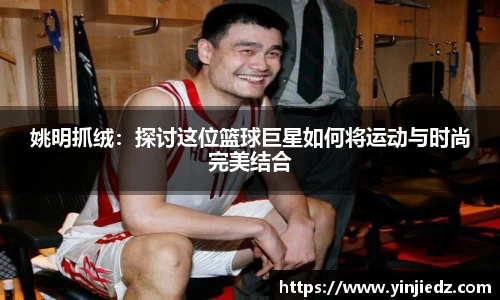 姚明抓绒：探讨这位篮球巨星如何将运动与时尚完美结合