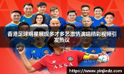 香港足球明星展现多才多艺激情演唱精彩视频引发热议