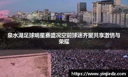 泉水湖足球明星赛盛况空前球迷齐聚共享激情与荣耀