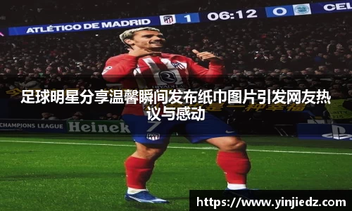 足球明星分享温馨瞬间发布纸巾图片引发网友热议与感动
