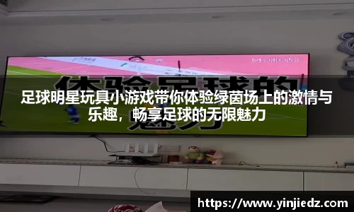 足球明星玩具小游戏带你体验绿茵场上的激情与乐趣，畅享足球的无限魅力