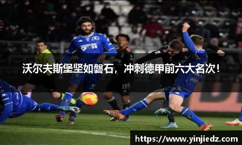 沃尔夫斯堡坚如磐石，冲刺德甲前六大名次！