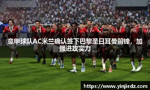意甲球队AC米兰确认签下巴黎圣日耳曼前锋，加强进攻实力
