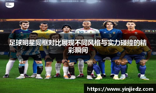足球明星同框对比展现不同风格与实力碰撞的精彩瞬间