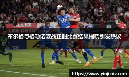 布尔格与格勒诺激战正酣比赛结果揭晓引发热议