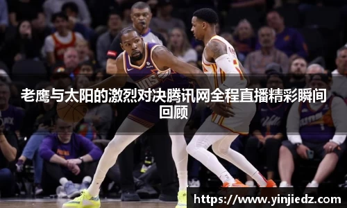 老鹰与太阳的激烈对决腾讯网全程直播精彩瞬间回顾