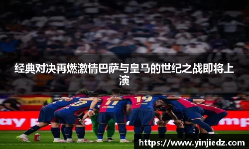 经典对决再燃激情巴萨与皇马的世纪之战即将上演