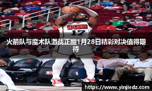 火箭队与魔术队激战正酣1月28日精彩对决值得期待